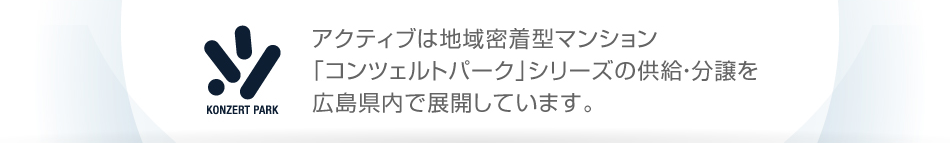 アクティブは地域密着型マンション「コンツェルトパーク」シリーズの供給・分譲を広島県内で展開しています。