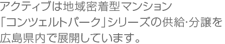 アクティブは地域密着型マンション「コンツェルトパーク」シリーズの供給・分譲を広島県内で展開しています。